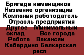 Бригада каменщиков › Название организации ­ Компания-работодатель › Отрасль предприятия ­ Другое › Минимальный оклад ­ 1 - Все города Работа » Вакансии   . Кабардино-Балкарская респ.